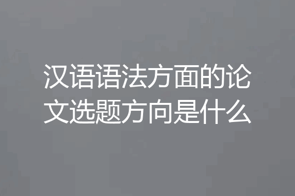 汉语语法方面的论文选题方向是什么