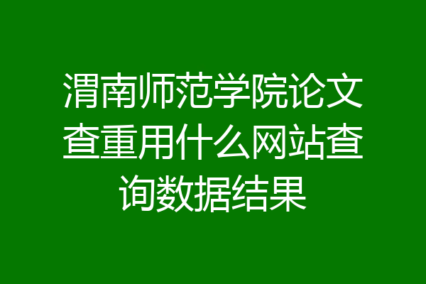 渭南师范学院论文查重用什么网站查询数据结果