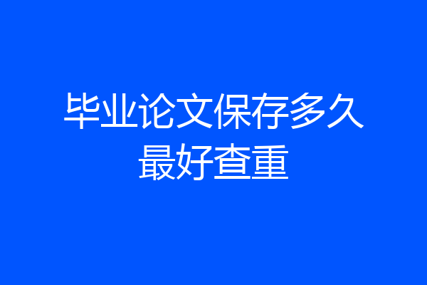 毕业论文保存多久最好查重