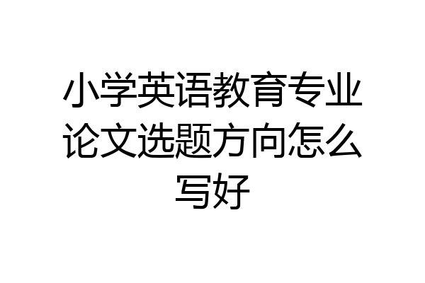 小学英语教育专业论文选题方向怎么写好