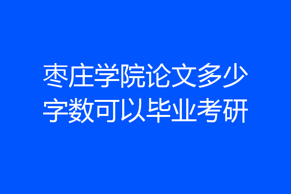 枣庄学院论文多少字数可以毕业考研