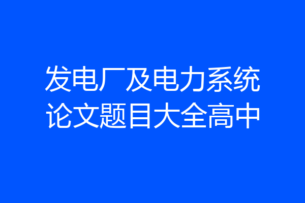 发电厂及电力系统论文题目大全高中