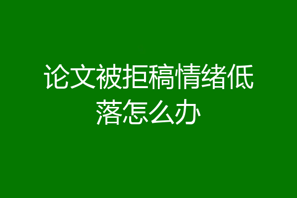 论文被拒稿情绪低落怎么办
