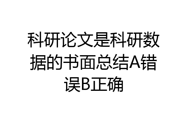 科研论文是科研数据的书面总结A错误B正确