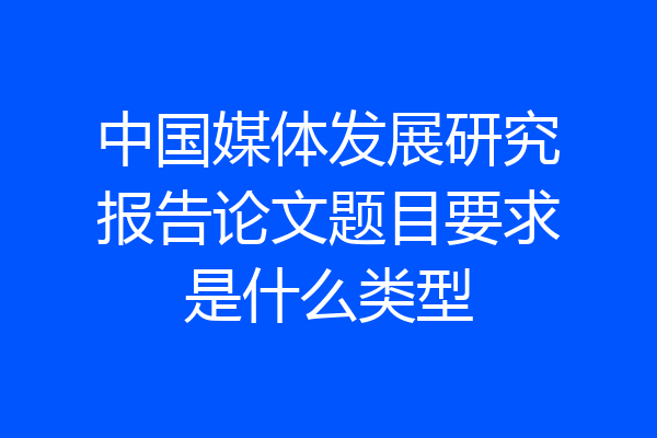 中国媒体发展研究报告论文题目要求是什么类型