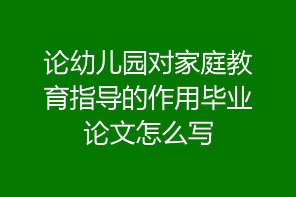 论幼儿园对家庭教育指导的作用毕业论文怎么写