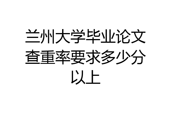 兰州大学毕业论文查重率要求多少分以上