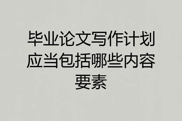 毕业论文写作计划应当包括哪些内容要素