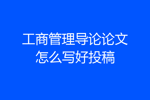 工商管理导论论文怎么写好投稿
