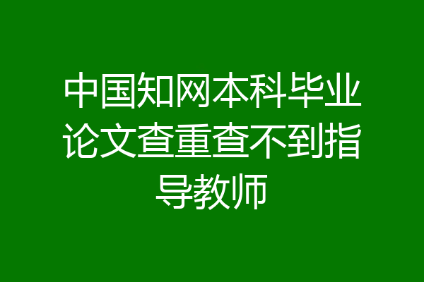 中国知网本科毕业论文查重查不到指导教师