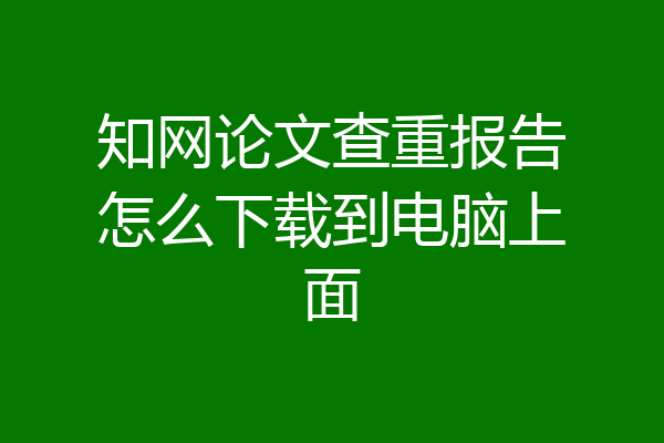 知网论文查重报告怎么下载到电脑上面