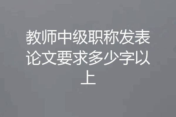 教师中级职称发表论文要求多少字以上