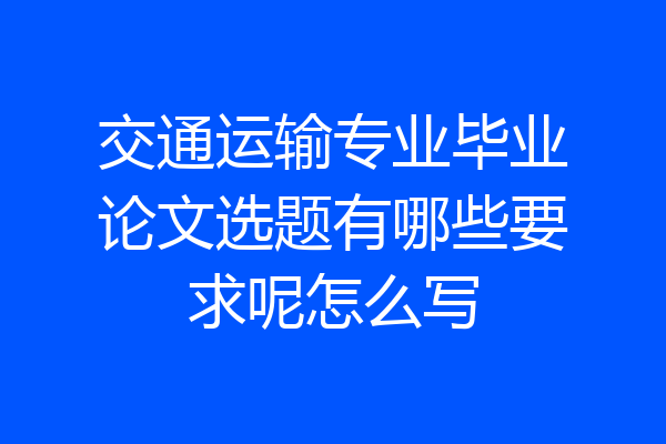 交通运输专业毕业论文选题有哪些要求呢怎么写