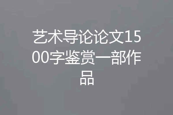 艺术导论论文1500字鉴赏一部作品