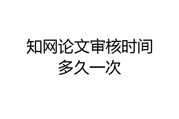 知网论文审核时间多久一次