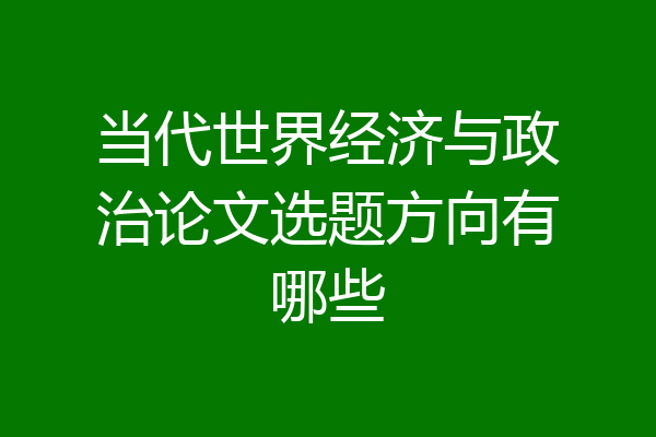 当代世界经济与政治论文选题方向有哪些