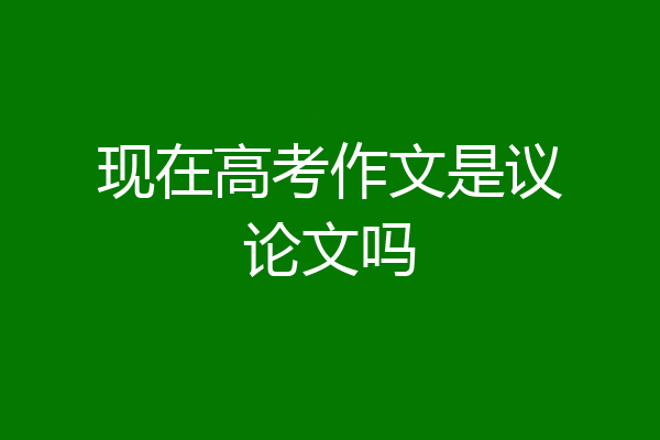 现在高考作文是议论文吗
