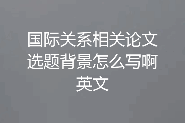 国际关系相关论文选题背景怎么写啊英文