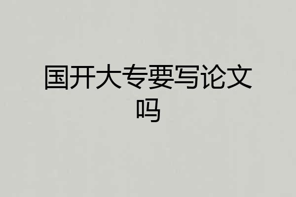 国开大专要写论文吗