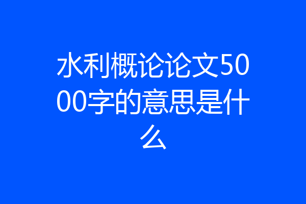 水利概论论文5000字的意思是什么