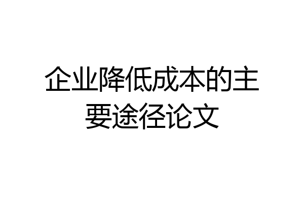 企业降低成本的主要途径论文