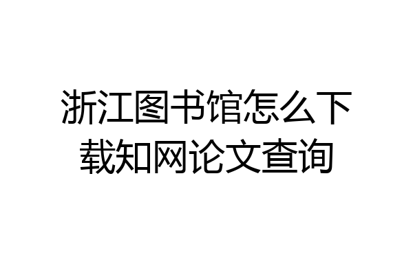 浙江图书馆怎么下载知网论文查询