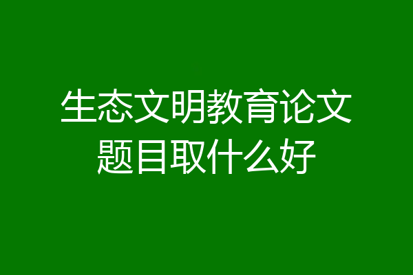 生态文明教育论文题目取什么好