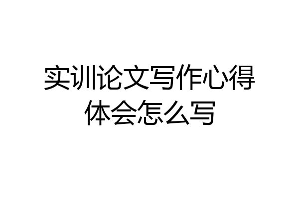 实训论文写作心得体会怎么写