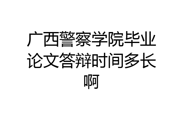 广西警察学院毕业论文答辩时间多长啊