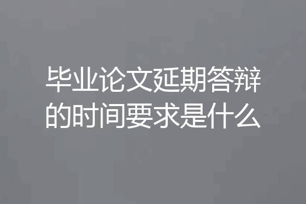 毕业论文延期答辩的时间要求是什么