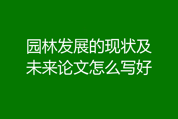 园林发展的现状及未来论文怎么写好