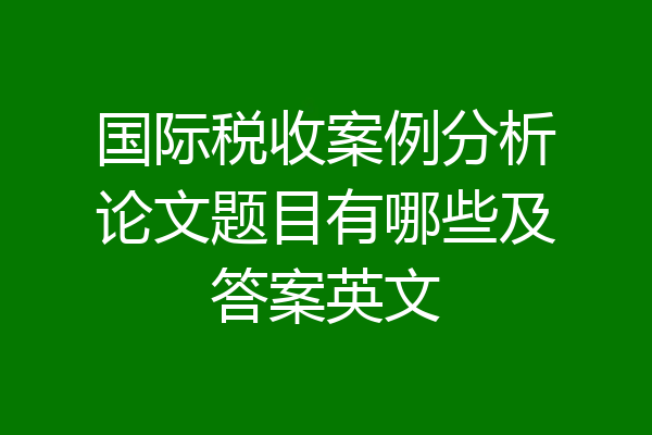国际税收案例分析论文题目有哪些及答案英文