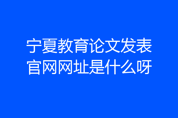 宁夏教育论文发表官网网址是什么呀