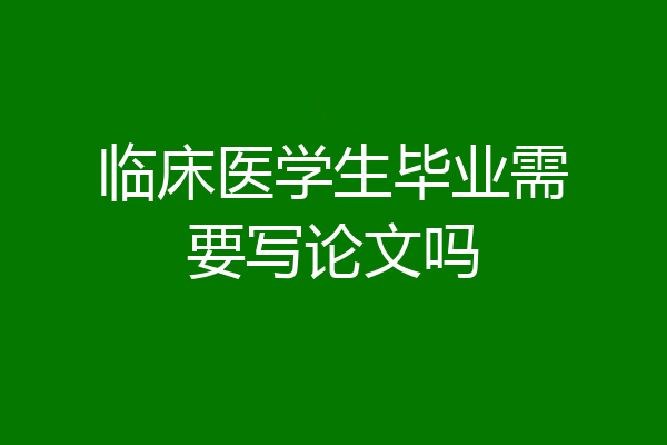 临床医学生毕业需要写论文吗