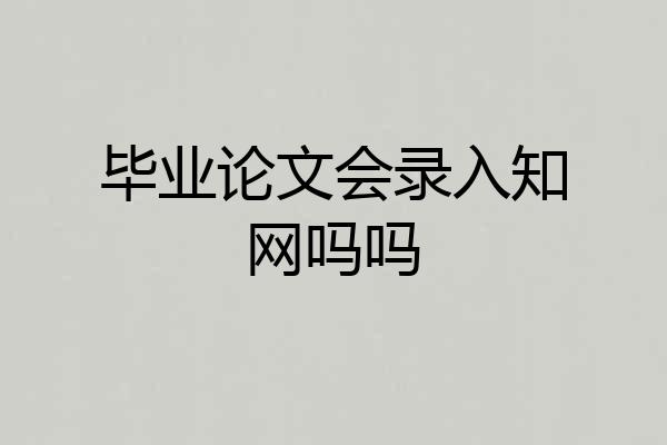 毕业论文会录入知网吗吗