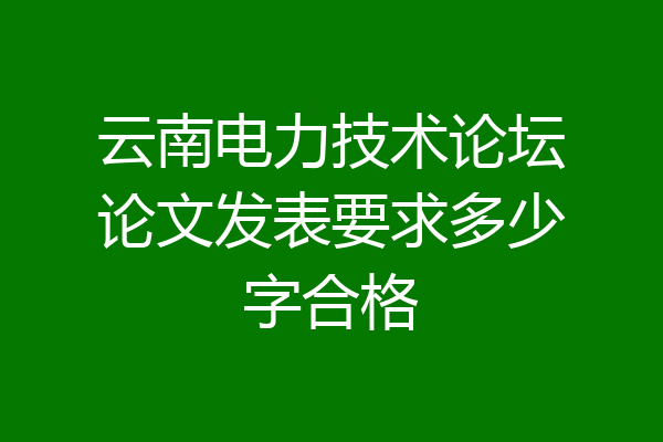 云南电力技术论坛论文发表要求多少字合格