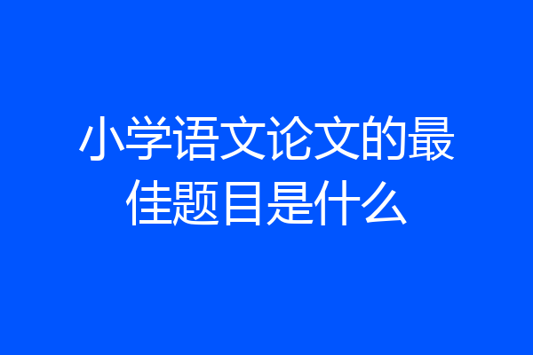 小学语文论文的最佳题目是什么