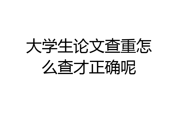 大学生论文查重怎么查才正确呢