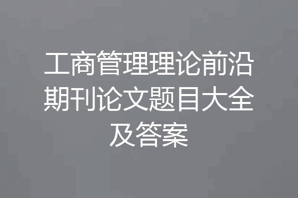 工商管理理论前沿期刊论文题目大全及答案