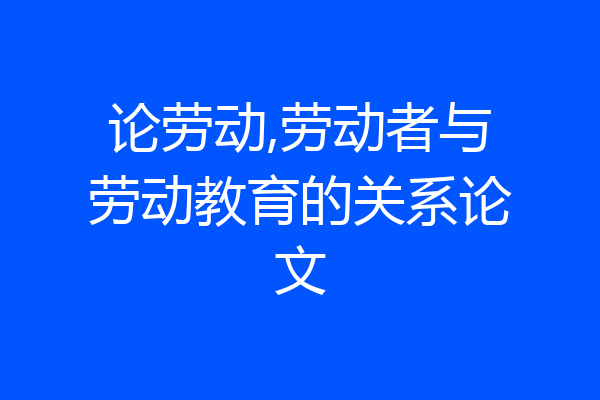 论劳动,劳动者与劳动教育的关系论文