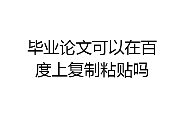 毕业论文可以在百度上复制粘贴吗