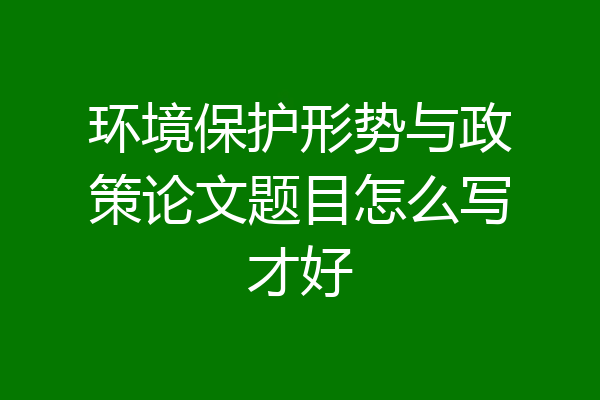 环境保护形势与政策论文题目怎么写才好