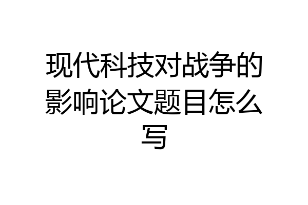 现代科技对战争的影响论文题目怎么写