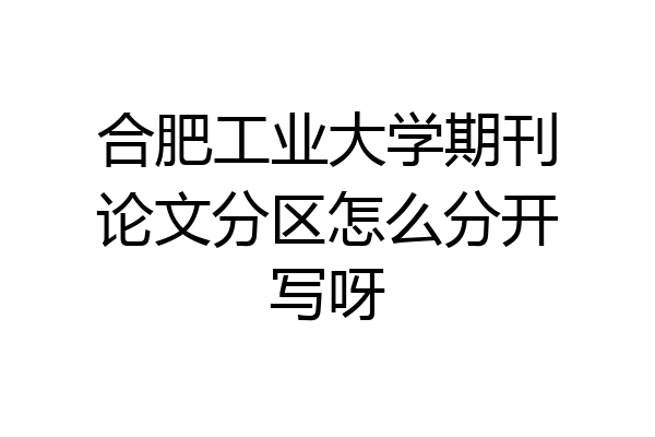 合肥工业大学期刊论文分区怎么分开写呀