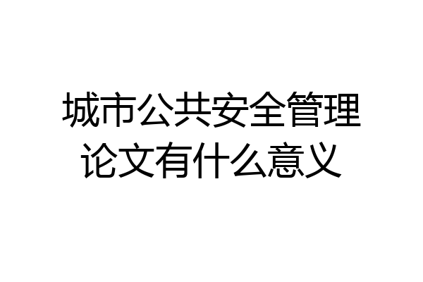 城市公共安全管理论文有什么意义