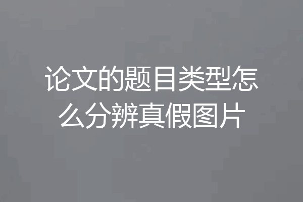 论文的题目类型怎么分辨真假图片