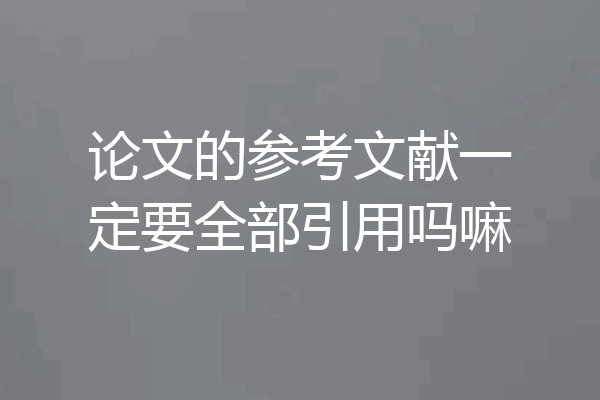 论文的参考文献一定要全部引用吗嘛