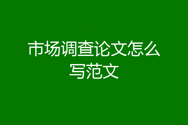 市场调查论文怎么写范文