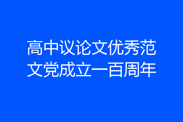 高中议论文优秀范文党成立一百周年
