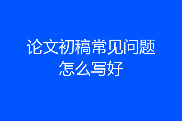 论文初稿常见问题怎么写好